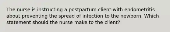 The nurse is instructing a postpartum client with endometritis about preventing the spread of infection to the newborn. Which statement should the nurse make to the client?