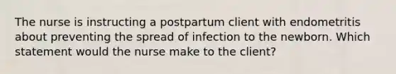 The nurse is instructing a postpartum client with endometritis about preventing the spread of infection to the newborn. Which statement would the nurse make to the client?