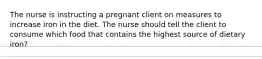 The nurse is instructing a pregnant client on measures to increase iron in the diet. The nurse should tell the client to consume which food that contains the highest source of dietary iron?