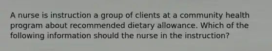 A nurse is instruction a group of clients at a community health program about recommended dietary allowance. Which of the following information should the nurse in the instruction?