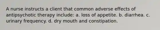 A nurse instructs a client that common adverse effects of antipsychotic therapy include: a. loss of appetite. b. diarrhea. c. urinary frequency. d. dry mouth and constipation.