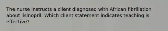 The nurse instructs a client diagnosed with African fibrillation about lisinopril. Which client statement indicates teaching is effective?