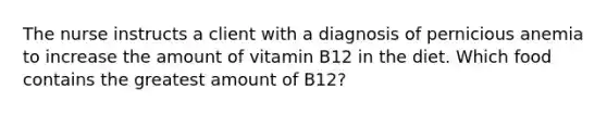 The nurse instructs a client with a diagnosis of pernicious anemia to increase the amount of vitamin B12 in the diet. Which food contains the greatest amount of B12?