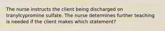 The nurse instructs the client being discharged on tranylcypromine sulfate. The nurse determines further teaching is needed if the client makes which statement?