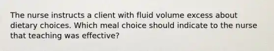 The nurse instructs a client with fluid volume excess about dietary choices. Which meal choice should indicate to the nurse that teaching was​ effective?