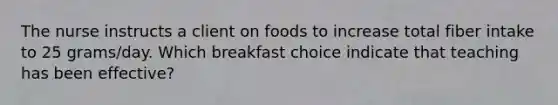 The nurse instructs a client on foods to increase total fiber intake to 25 grams/day. Which breakfast choice indicate that teaching has been effective?