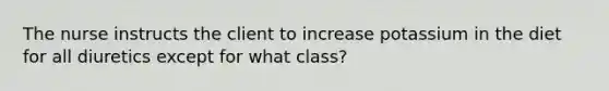 The nurse instructs the client to increase potassium in the diet for all diuretics except for what class?