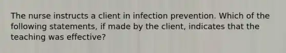 The nurse instructs a client in infection prevention. Which of the following statements, if made by the client, indicates that the teaching was effective?