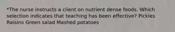 *The nurse instructs a client on nutrient dense foods. Which selection indicates that teaching has been effective? Pickles Raisins Green salad Mashed potatoes