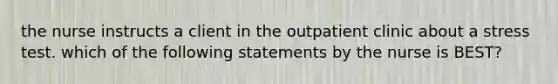 the nurse instructs a client in the outpatient clinic about a stress test. which of the following statements by the nurse is BEST?