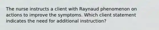 The nurse instructs a client with Raynaud phenomenon on actions to improve the symptoms. Which client statement indicates the need for additional instruction?