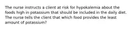 The nurse instructs a client at risk for hypokalemia about the foods high in potassium that should be included in the daily diet. The nurse tells the client that which food provides the least amount of potassium?