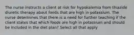 The nurse instructs a client at risk for hypokalemia from thiazide diuretic therapy about foods that are high in potassium. The nurse determines that there is a need for further teaching if the client states that which foods are high in potassium and should be included in the diet plan? Select all that apply