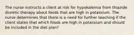 The nurse instructs a client at risk for hypokalemia from thiazide diuretic therapy about foods that are high in potassium. The nurse determines that there is a need for further teaching if the client states that which foods are high in potassium and should be included in the diet plan?