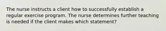 The nurse instructs a client how to successfully establish a regular exercise program. The nurse determines further teaching is needed if the client makes which statement?