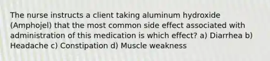 The nurse instructs a client taking aluminum hydroxide (Amphojel) that the most common side effect associated with administration of this medication is which effect? a) Diarrhea b) Headache c) Constipation d) Muscle weakness