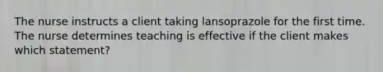 The nurse instructs a client taking lansoprazole for the first time. The nurse determines teaching is effective if the client makes which statement?