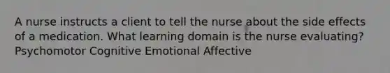 A nurse instructs a client to tell the nurse about the side effects of a medication. What learning domain is the nurse evaluating? Psychomotor Cognitive Emotional Affective