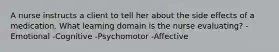 A nurse instructs a client to tell her about the side effects of a medication. What learning domain is the nurse evaluating? -Emotional -Cognitive -Psychomotor -Affective