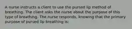 A nurse instructs a client to use the pursed lip method of breathing. The client asks the nurse about the purpose of this type of breathing. The nurse responds, knowing that the primary purpose of pursed lip breathing is: