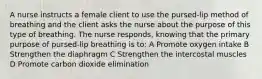 A nurse instructs a female client to use the pursed-lip method of breathing and the client asks the nurse about the purpose of this type of breathing. The nurse responds, knowing that the primary purpose of pursed-lip breathing is to: A Promote oxygen intake B Strengthen the diaphragm C Strengthen the intercostal muscles D Promote carbon dioxide elimination