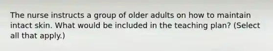 The nurse instructs a group of older adults on how to maintain intact skin. What would be included in the teaching plan? (Select all that apply.)