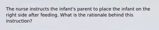 The nurse instructs the infant's parent to place the infant on the right side after feeding. What is the rationale behind this instruction?