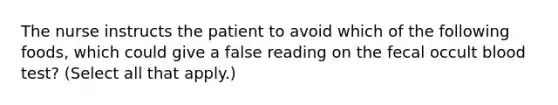 The nurse instructs the patient to avoid which of the following foods, which could give a false reading on the fecal occult blood test? (Select all that apply.)