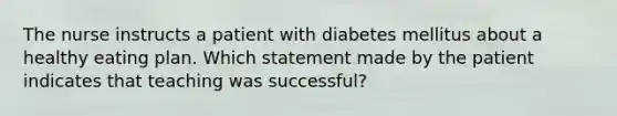 The nurse instructs a patient with diabetes mellitus about a healthy eating plan. Which statement made by the patient indicates that teaching was successful?