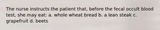 The nurse instructs the patient that, before the fecal occult blood test, she may eat: a. whole wheat bread b. a lean steak c. grapefruit d. beets