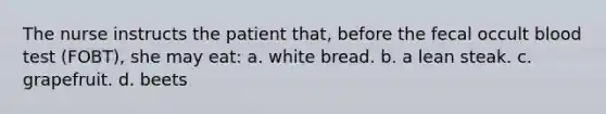 The nurse instructs the patient that, before the fecal occult blood test (FOBT), she may eat: a. white bread. b. a lean steak. c. grapefruit. d. beets