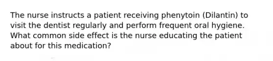 The nurse instructs a patient receiving phenytoin (Dilantin) to visit the dentist regularly and perform frequent oral hygiene. What common side effect is the nurse educating the patient about for this medication?