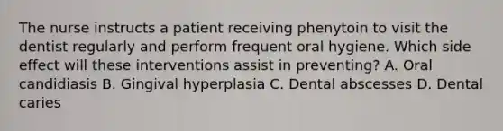 The nurse instructs a patient receiving phenytoin to visit the dentist regularly and perform frequent oral hygiene. Which side effect will these interventions assist in preventing? A. Oral candidiasis B. Gingival hyperplasia C. Dental abscesses D. Dental caries