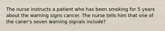 The nurse instructs a patient who has been smoking for 5 years about the warning signs cancer. The nurse tells him that one of the caner's seven warning signals include?