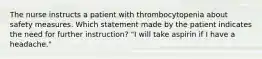 The nurse instructs a patient with thrombocytopenia about safety measures. Which statement made by the patient indicates the need for further instruction? "I will take aspirin if I have a headache."