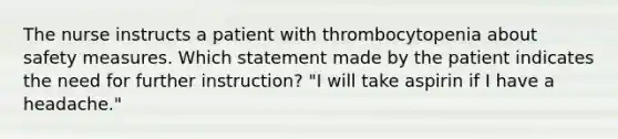 The nurse instructs a patient with thrombocytopenia about safety measures. Which statement made by the patient indicates the need for further instruction? "I will take aspirin if I have a headache."