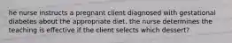 he nurse instructs a pregnant client diagnosed with gestational diabetes about the appropriate diet. the nurse determines the teaching is effective if the client selects which dessert?