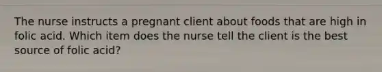 The nurse instructs a pregnant client about foods that are high in folic acid. Which item does the nurse tell the client is the best source of folic acid?