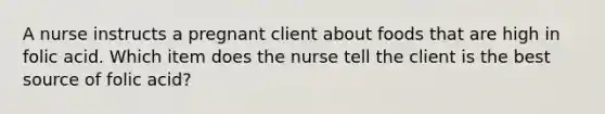 A nurse instructs a pregnant client about foods that are high in folic acid. Which item does the nurse tell the client is the best source of folic acid?