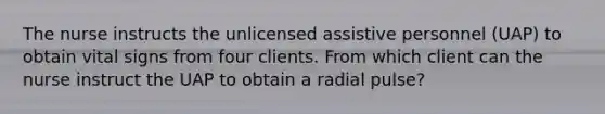 The nurse instructs the unlicensed assistive personnel (UAP) to obtain vital signs from four clients. From which client can the nurse instruct the UAP to obtain a radial pulse?