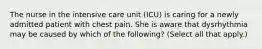 The nurse in the intensive care unit (ICU) is caring for a newly admitted patient with chest pain. She is aware that dysrhythmia may be caused by which of the following? (Select all that apply.)