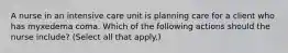A nurse in an intensive care unit is planning care for a client who has myxedema coma. Which of the following actions should the nurse include? (Select all that apply.)