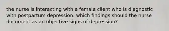 the nurse is interacting with a female client who is diagnostic with postpartum depression. which findings should the nurse document as an objective signs of depression?