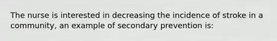 The nurse is interested in decreasing the incidence of stroke in a community, an example of secondary prevention is: