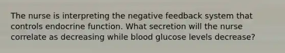 The nurse is interpreting the negative feedback system that controls endocrine function. What secretion will the nurse correlate as decreasing while blood glucose levels decrease?