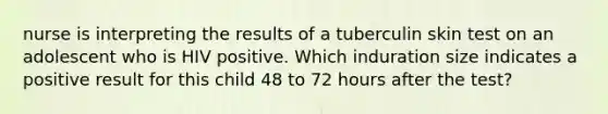 nurse is interpreting the results of a tuberculin skin test on an adolescent who is HIV positive. Which induration size indicates a positive result for this child 48 to 72 hours after the test?