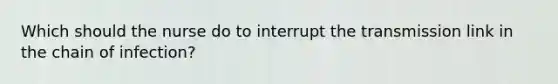 Which should the nurse do to interrupt the transmission link in the chain of infection?