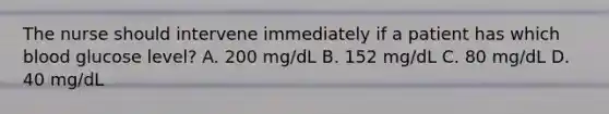 The nurse should intervene immediately if a patient has which blood glucose level? A. 200 mg/dL B. 152 mg/dL C. 80 mg/dL D. 40 mg/dL