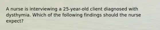 A nurse is interviewing a 25-year-old client diagnosed with dysthymia. Which of the following findings should the nurse expect?