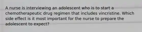 A nurse is interviewing an adolescent who is to start a chemotherapeutic drug regimen that includes vincristine. Which side effect is it most important for the nurse to prepare the adolescent to expect?